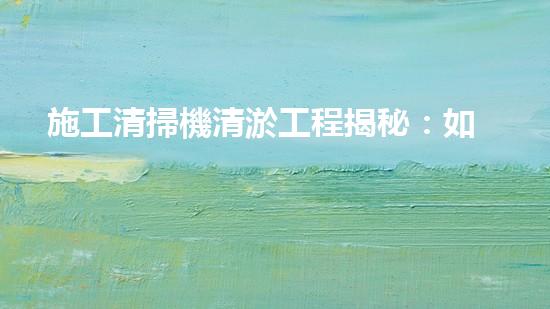 施工清掃機清淤工程揭秘：如何有效提升水體質量與生態(tài)修復？